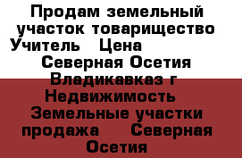 Продам земельный участок товарищество Учитель › Цена ­ 1 500 000 - Северная Осетия, Владикавказ г. Недвижимость » Земельные участки продажа   . Северная Осетия